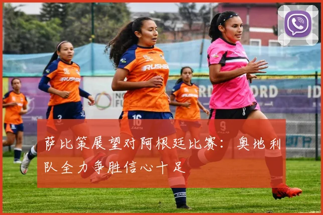 萨比策展望对阿根廷比赛：奥地利队全力争胜信心十足