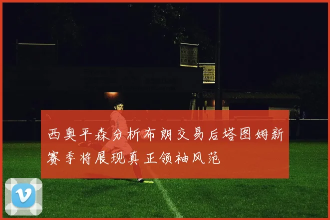 西奥平森分析布朗交易后塔图姆新赛季将展现真正领袖风范