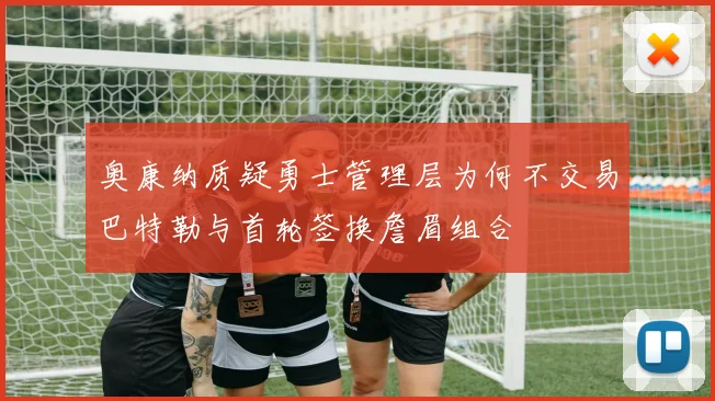 奥康纳质疑勇士管理层为何不交易巴特勒与首轮签换詹眉组合