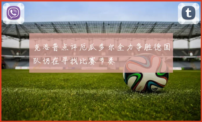 克洛普点评厄瓜多尔全力争胜德国队仍在寻找比赛节奏