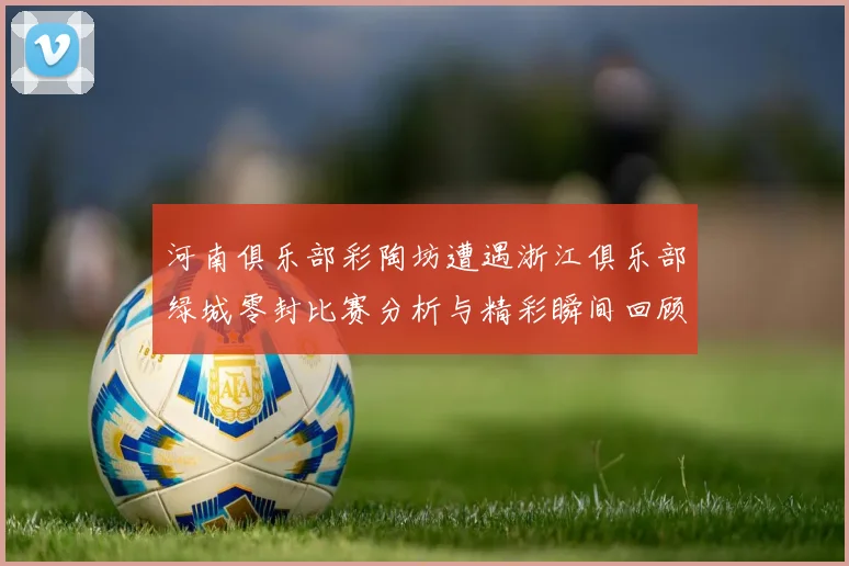河南俱乐部彩陶坊遭遇浙江俱乐部绿城零封比赛分析与精彩瞬间回顾