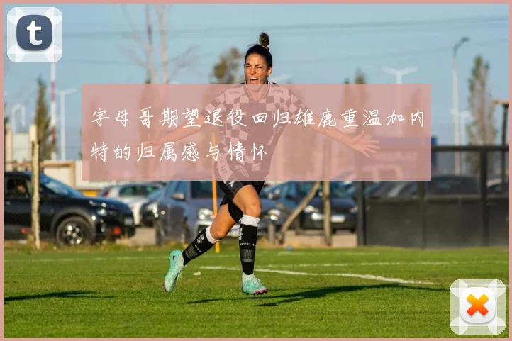 字母哥期望退役回归雄鹿重温加内特的归属感与情怀