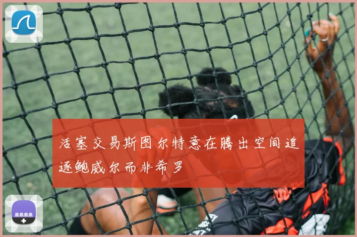 活塞交易斯图尔特意在腾出空间追逐鲍威尔而非希罗