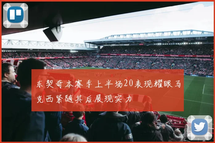 东契奇本赛季上半场20表现耀眼马克西紧随其后展现实力