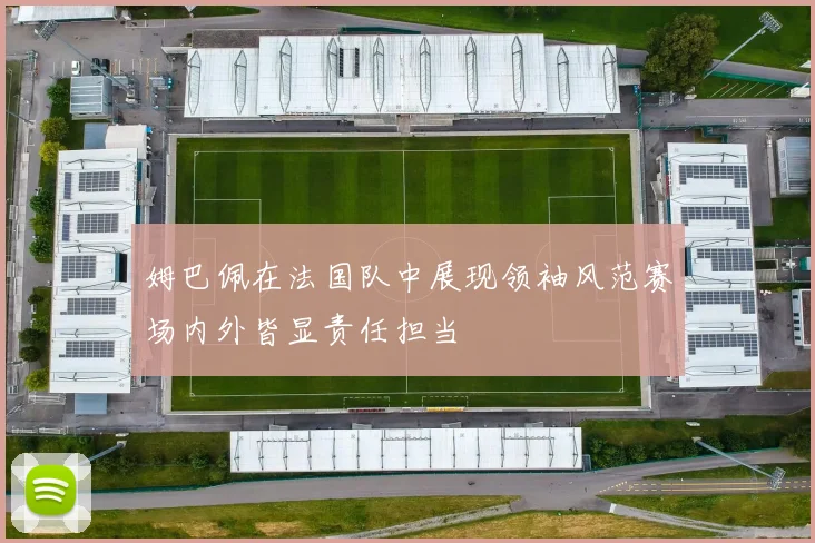 姆巴佩在法国队中展现领袖风范赛场内外皆显责任担当