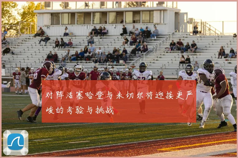 对阵活塞哈登与米切尔将迎接更严峻的考验与挑战