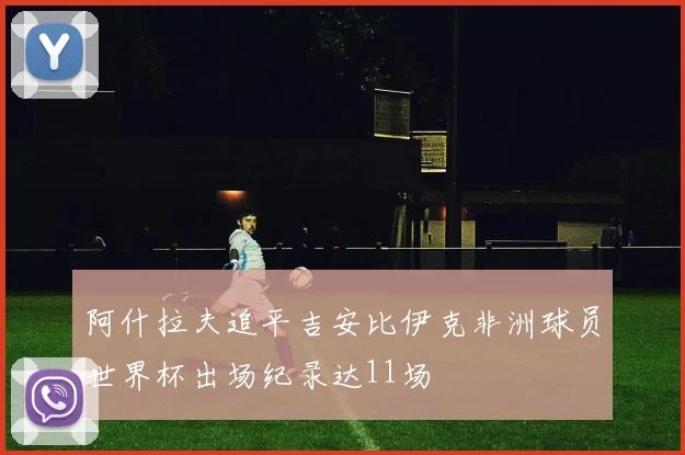 阿什拉夫追平吉安比伊克非洲球员世界杯出场纪录达11场