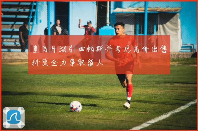 皇马计划引回帕斯并考虑高价出售科莫全力争取留人