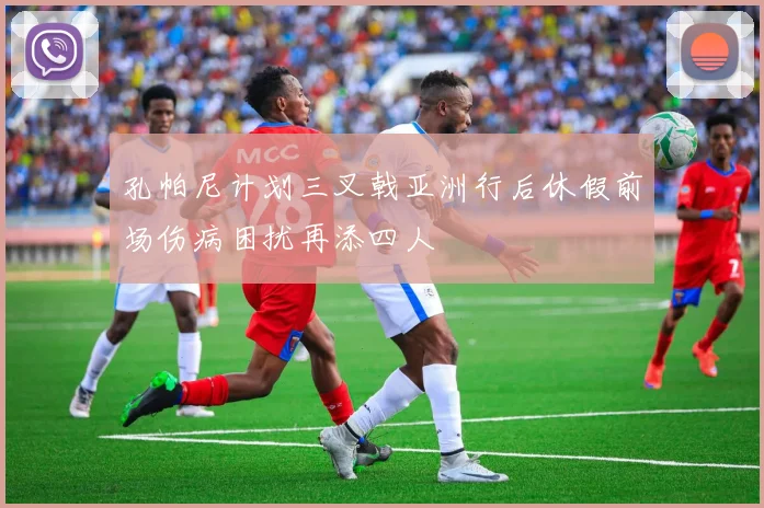 孔帕尼计划三叉戟亚洲行后休假前场伤病困扰再添四人