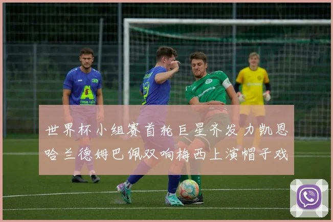 世界杯小组赛首轮巨星齐发力凯恩哈兰德姆巴佩双响梅西上演帽子戏法