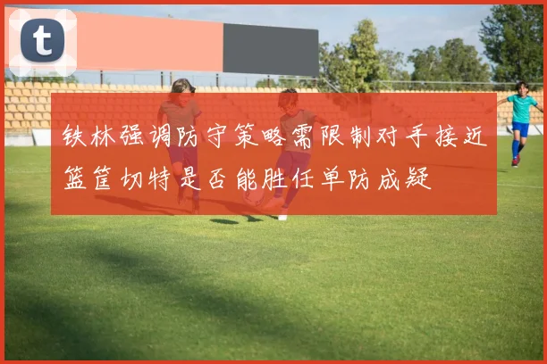 铁林强调防守策略需限制对手接近篮筐切特是否能胜任单防成疑