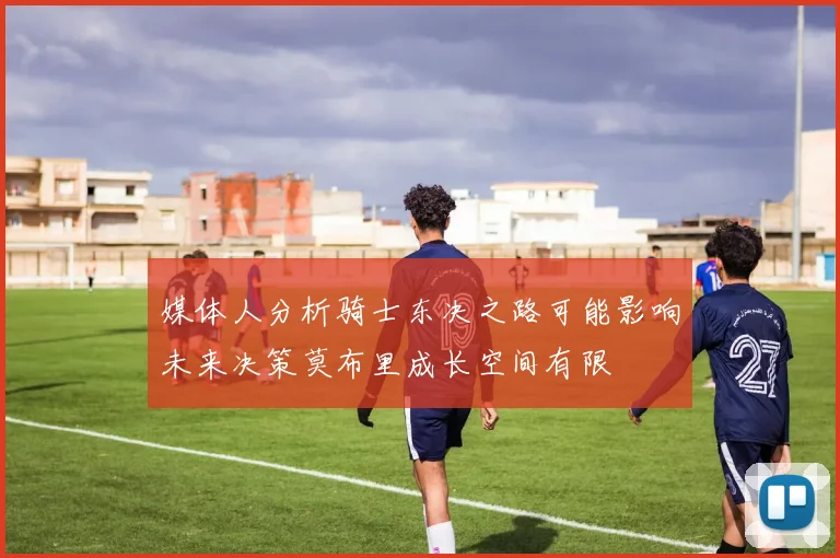媒体人分析骑士东决之路可能影响未来决策莫布里成长空间有限