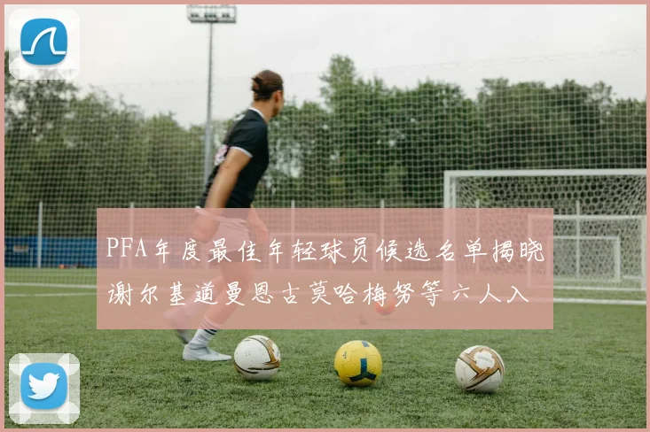 PFA年度最佳年轻球员候选名单揭晓谢尔基道曼恩古莫哈梅努等六人入围