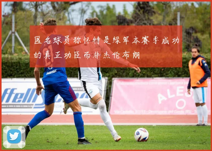 匿名球员称怀特是绿军本赛季成功的真正功臣而非杰伦布朗
