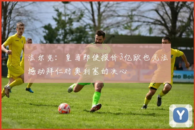 法尔克：皇马即使报价3亿欧也无法撼动拜仁对奥利塞的决心