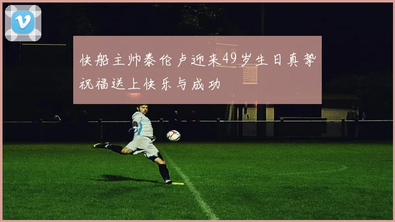 快船主帅泰伦卢迎来49岁生日真挚祝福送上快乐与成功