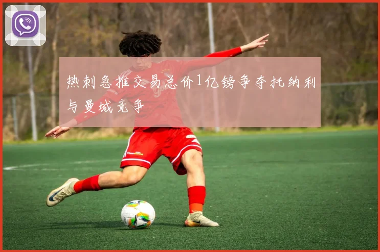 热刺急推交易总价1亿镑争夺托纳利与曼城竞争