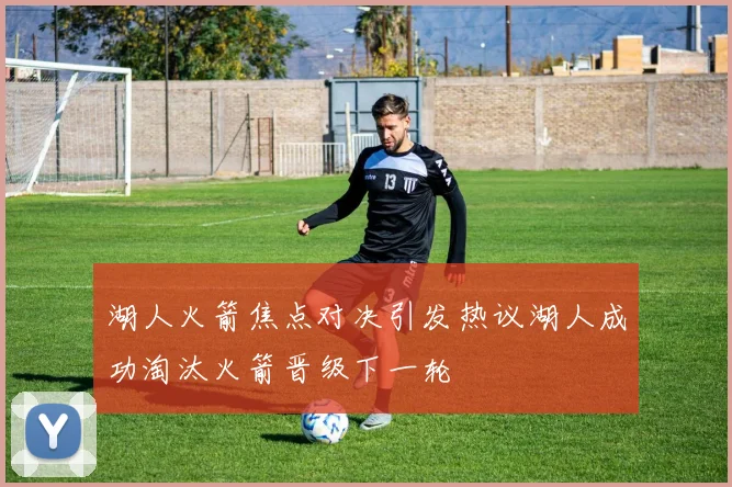 湖人火箭焦点对决引发热议湖人成功淘汰火箭晋级下一轮
