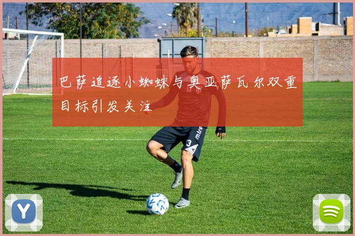 巴萨追逐小蜘蛛与奥亚萨瓦尔双重目标引发关注