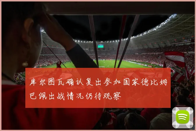 库尔图瓦确认复出参加国家德比姆巴佩出战情况仍待观察