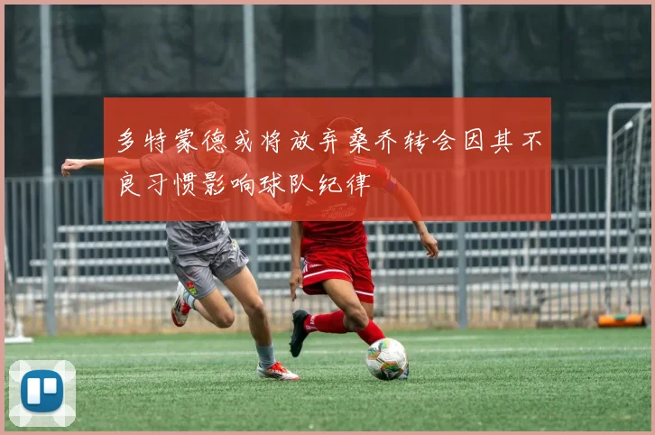 多特蒙德或将放弃桑乔转会因其不良习惯影响球队纪律
