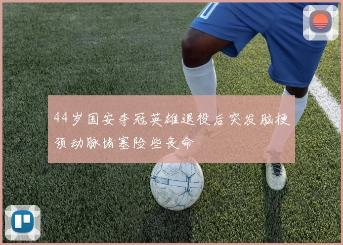 44岁国安夺冠英雄退役后突发脑梗颈动脉堵塞险些丧命