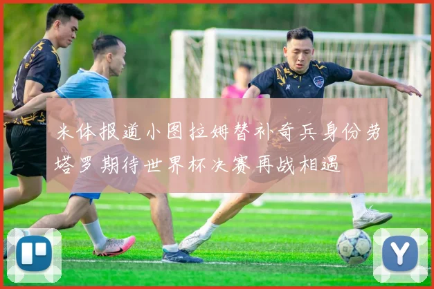 米体报道小图拉姆替补奇兵身份劳塔罗期待世界杯决赛再战相遇