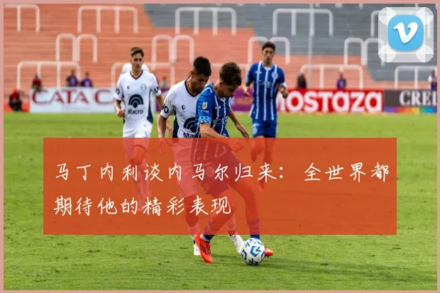 马丁内利谈内马尔归来：全世界都期待他的精彩表现